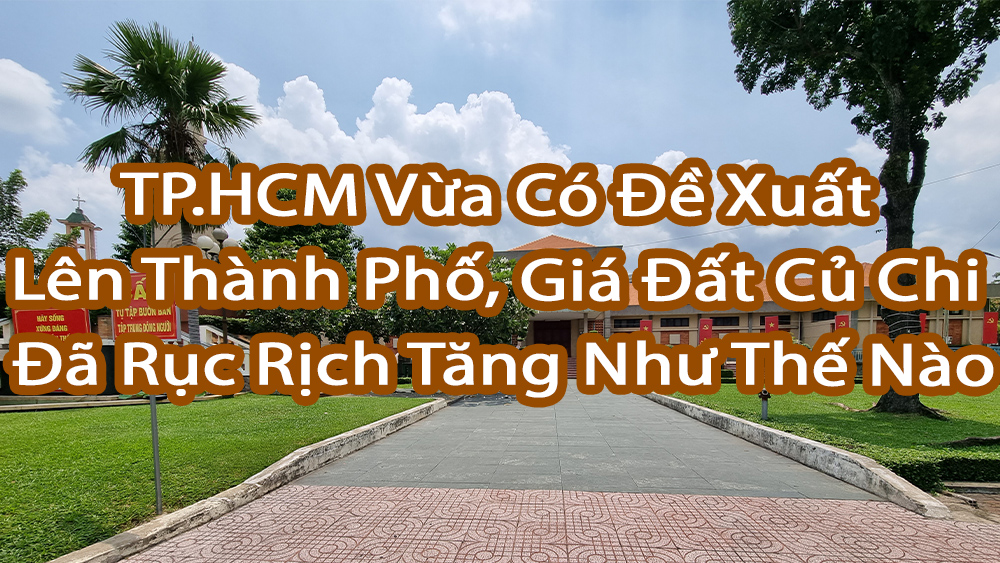 TP.HCM: Vừa Có Đề Xuất Lên Thành Phố, Giá Đất Củ Chi Đã Rục Rịch Tăng Như Thế Nào 