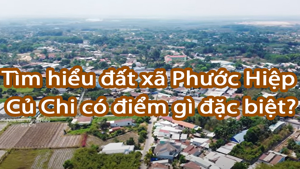 Tìm hiểu đất xã Phước Hiệp Củ Chi có điểm gì đặc biệt?